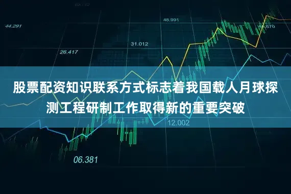 股票配资知识联系方式标志着我国载人月球探测工程研制工作取得新的重要突破