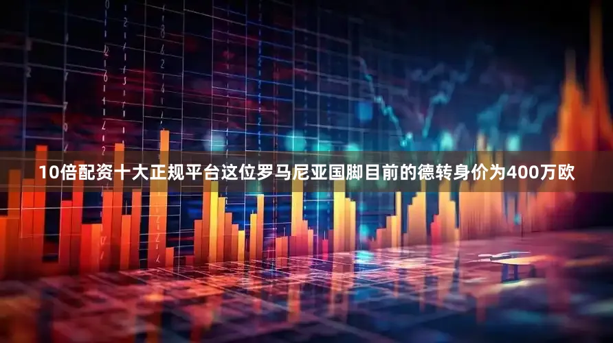 10倍配资十大正规平台这位罗马尼亚国脚目前的德转身价为400万欧