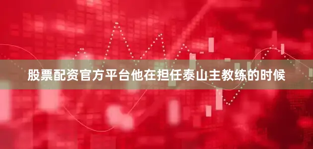股票配资官方平台他在担任泰山主教练的时候