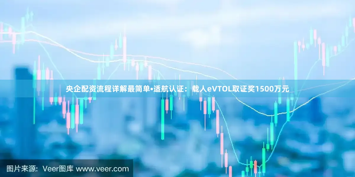 央企配资流程详解最简单•适航认证：载人eVTOL取证奖1500万元