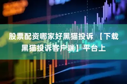 股票配资哪家好黑猫投诉 【下载黑猫投诉客户端】平台上