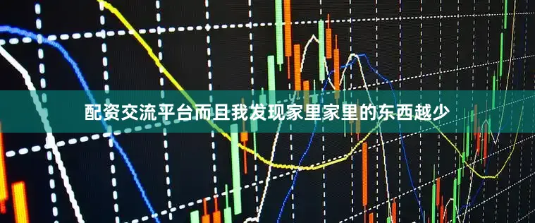 配资交流平台而且我发现家里家里的东西越少