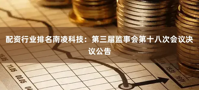 配资行业排名南凌科技：第三届监事会第十八次会议决议公告