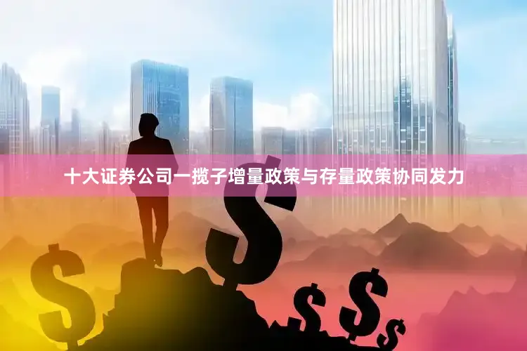 十大证券公司一揽子增量政策与存量政策协同发力