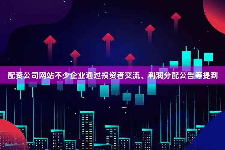 配资公司网站不少企业通过投资者交流、利润分配公告等提到