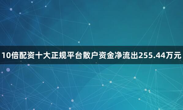 10倍配资十大正规平台散户资金净流出255.44万元