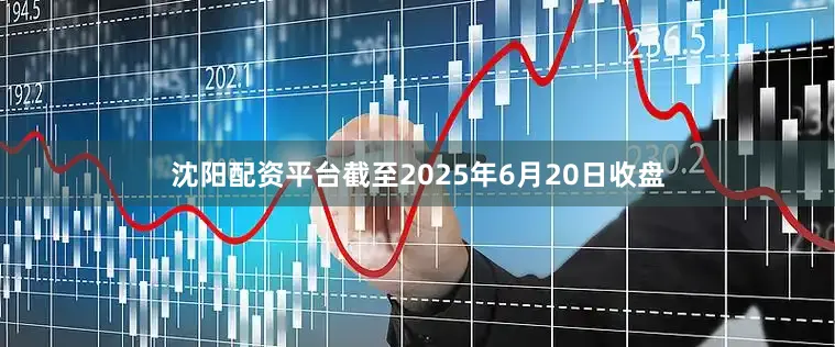 沈阳配资平台截至2025年6月20日收盘