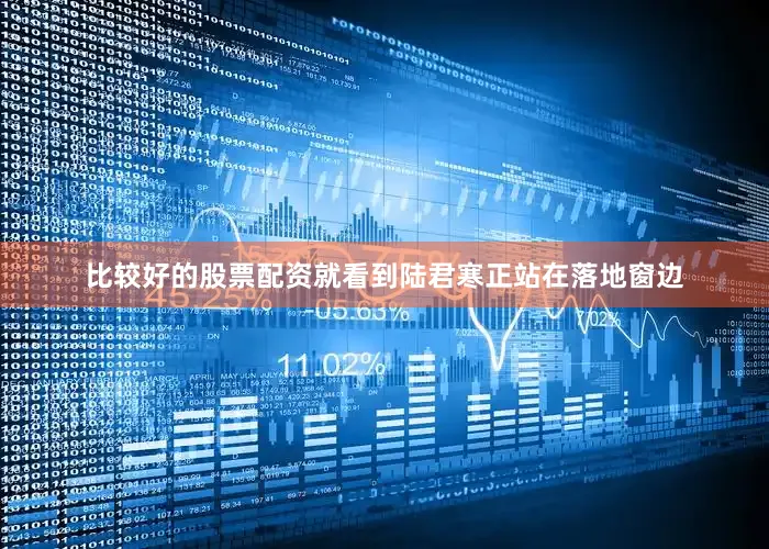 比较好的股票配资就看到陆君寒正站在落地窗边