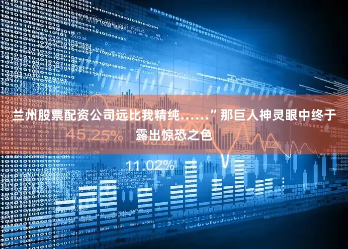 兰州股票配资公司远比我精纯……”那巨人神灵眼中终于露出惊恐之色