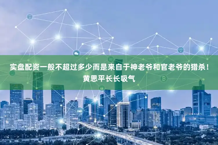 实盘配资一般不超过多少而是来自于神老爷和官老爷的猎杀！黄思平长长吸气