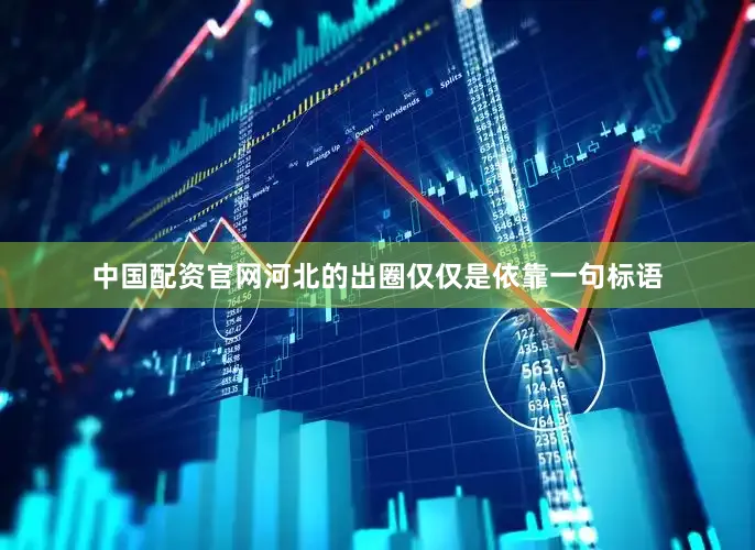 中国配资官网河北的出圈仅仅是依靠一句标语