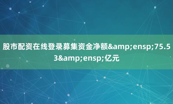 股市配资在线登录募集资金净额&ensp;75.53&ensp;亿元