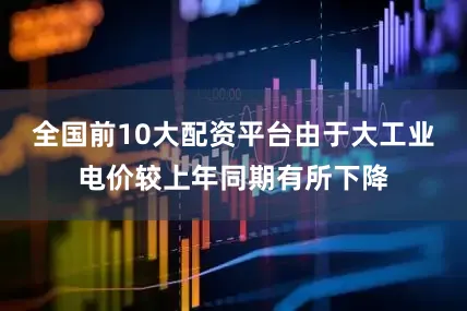 全国前10大配资平台由于大工业电价较上年同期有所下降