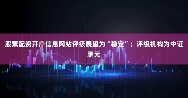 股票配资开户信息网站评级展望为“稳定”；评级机构为中证鹏元