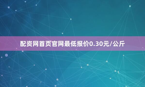 配资网首页官网最低报价0.30元/公斤