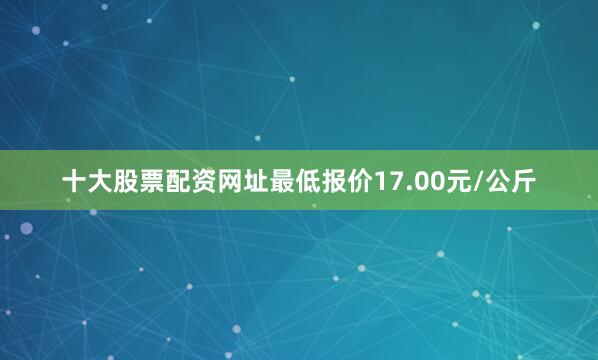 十大股票配资网址最低报价17.00元/公斤