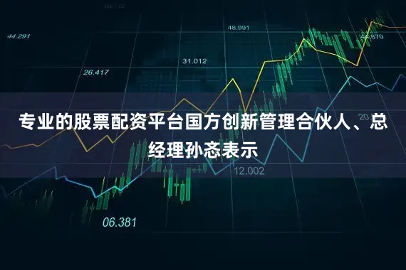 专业的股票配资平台国方创新管理合伙人、总经理孙忞表示