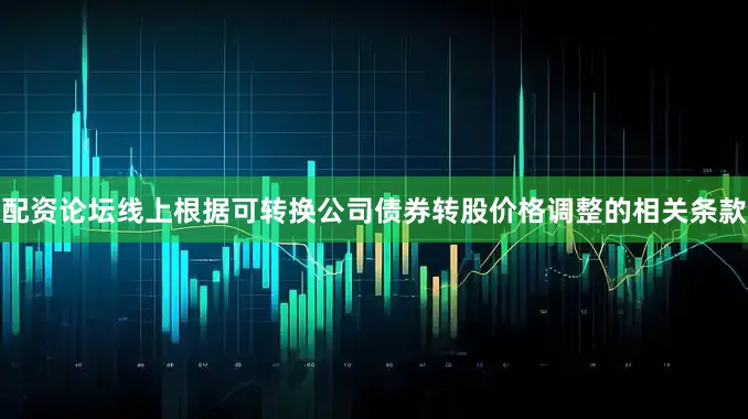 配资论坛线上根据可转换公司债券转股价格调整的相关条款