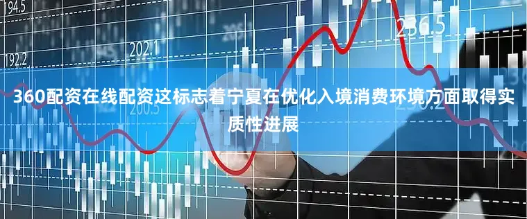 360配资在线配资这标志着宁夏在优化入境消费环境方面取得实质性进展