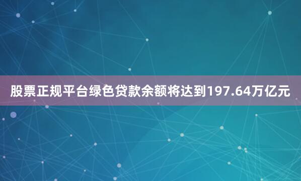 股票正规平台绿色贷款余额将达到197.64万亿元