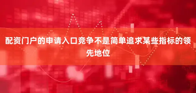 配资门户的申请入口竞争不是简单追求某些指标的领先地位