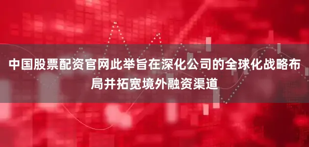 中国股票配资官网此举旨在深化公司的全球化战略布局并拓宽境外融资渠道