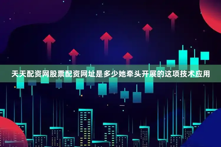 天天配资网股票配资网址是多少她牵头开展的这项技术应用
