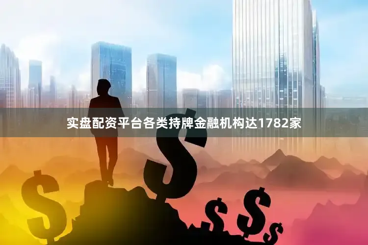 实盘配资平台各类持牌金融机构达1782家