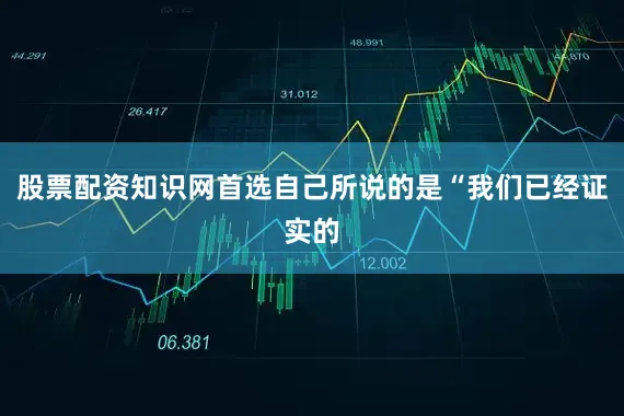 股票配资知识网首选自己所说的是“我们已经证实的
