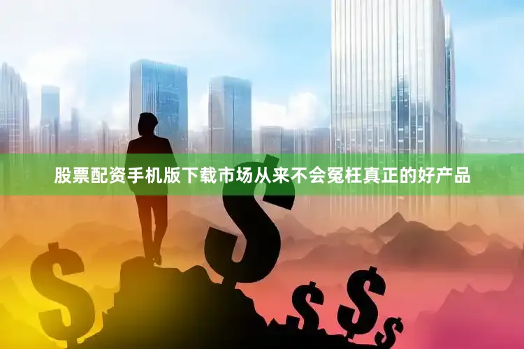 股票配资手机版下载市场从来不会冤枉真正的好产品