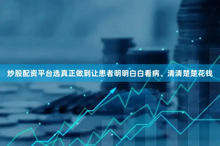 炒股配资平台选真正做到让患者明明白白看病、清清楚楚花钱