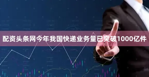 配资头条网今年我国快递业务量已突破1000亿件