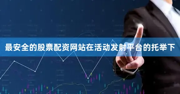 最安全的股票配资网站在活动发射平台的托举下