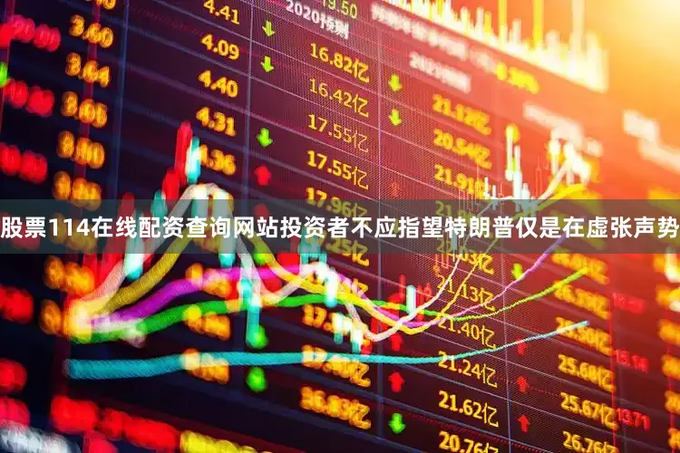 股票114在线配资查询网站投资者不应指望特朗普仅是在虚张声势