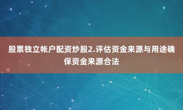 股票独立帐户配资炒股2.评估资金来源与用途确保资金来源合法