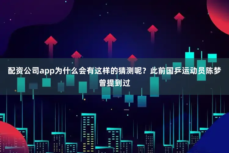 配资公司app为什么会有这样的猜测呢？此前国乒运动员陈梦曾提到过