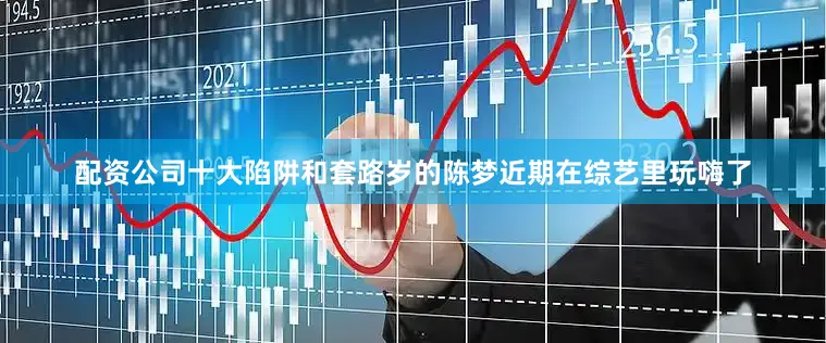 配资公司十大陷阱和套路岁的陈梦近期在综艺里玩嗨了