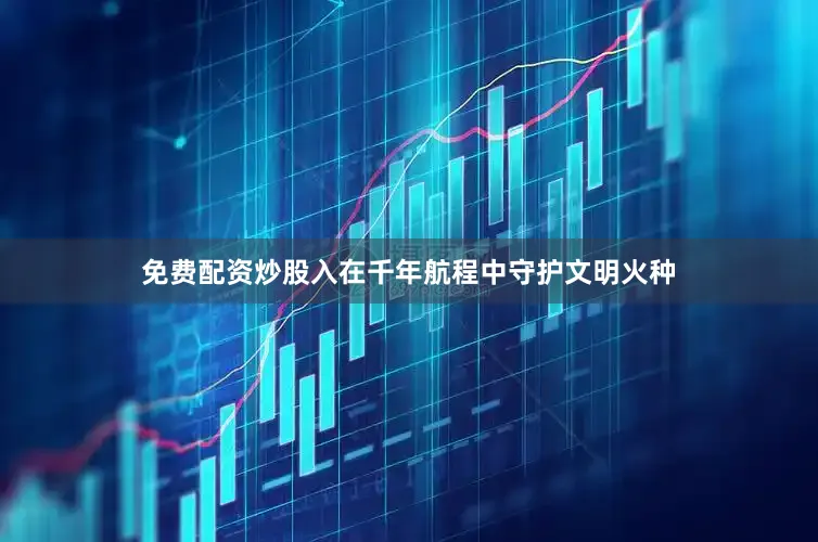 免费配资炒股入在千年航程中守护文明火种
