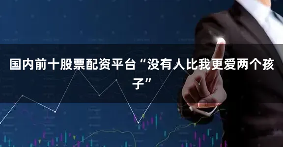 国内前十股票配资平台“没有人比我更爱两个孩子”