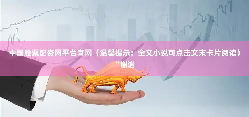 中国股票配资网平台官网（温馨提示：全文小说可点击文末卡片阅读）“谢谢