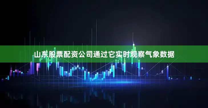 山东股票配资公司通过它实时观察气象数据