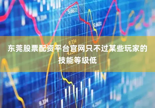 东莞股票配资平台官网只不过某些玩家的技能等级低
