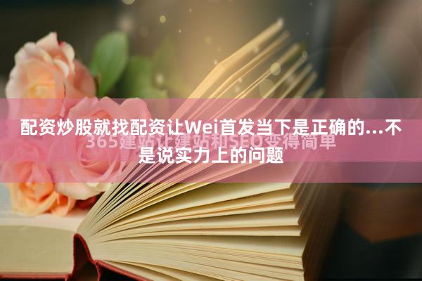 配资炒股就找配资让Wei首发当下是正确的...不是说实力上的问题