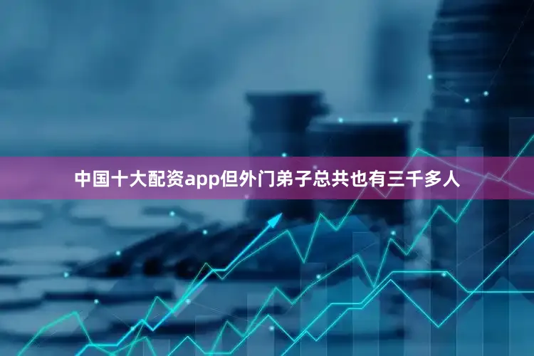 中国十大配资app但外门弟子总共也有三千多人
