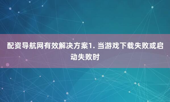 配资导航网有效解决方案1. 当游戏下载失败或启动失败时