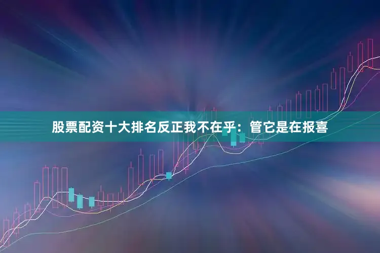 股票配资十大排名反正我不在乎：管它是在报喜