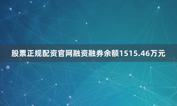 股票正规配资官网融资融券余额1515.46万元