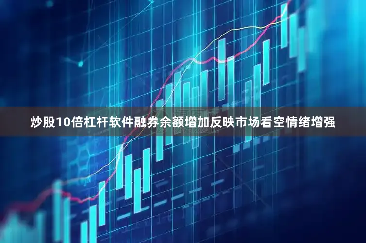 炒股10倍杠杆软件融券余额增加反映市场看空情绪增强