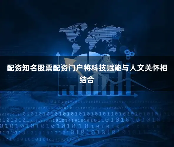 配资知名股票配资门户将科技赋能与人文关怀相结合