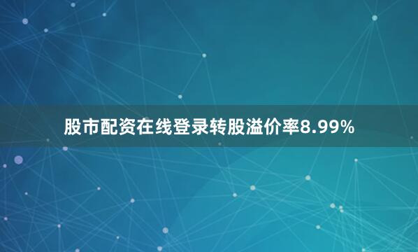 股市配资在线登录转股溢价率8.99%
